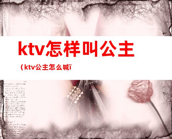 ktv怎样叫公主(ktv公主怎么喊)