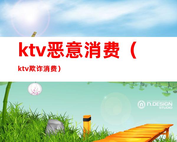 ktv恶意消费(ktv欺诈消费)