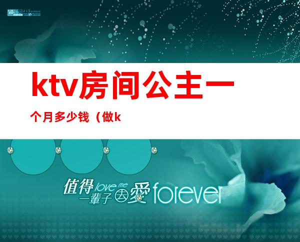 ktv房间公主一个月多少钱(做ktv公主多少钱一个月的)