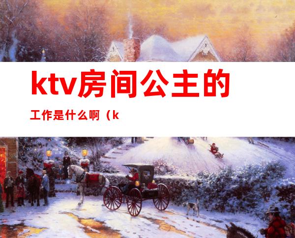 ktv房间公主的工作是什么啊(ktv公主要做什么工作)