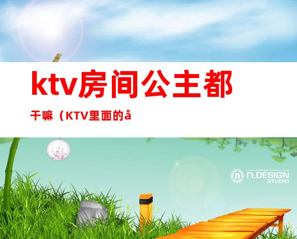 ktv房间公主都干嘛(KTV里面的公主是干嘛的?)
