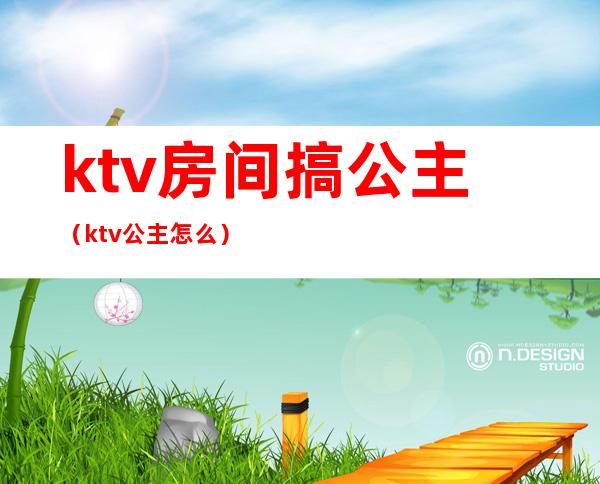 ktv房间搞公主（ktv公主怎么）