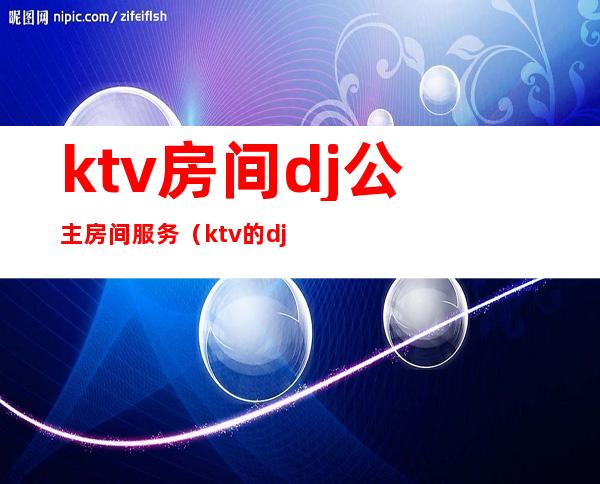 ktv房间dj公主房间服务（ktv的dj公主）