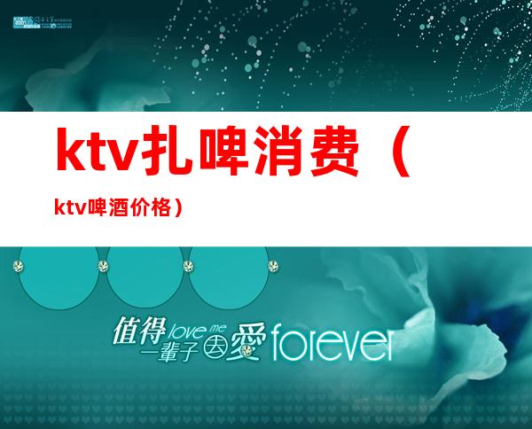 ktv扎啤消费（ktv啤酒价格）