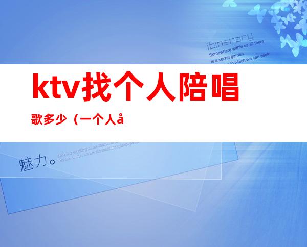 ktv找个人陪唱歌多少(一个人去ktv怎么叫陪唱)