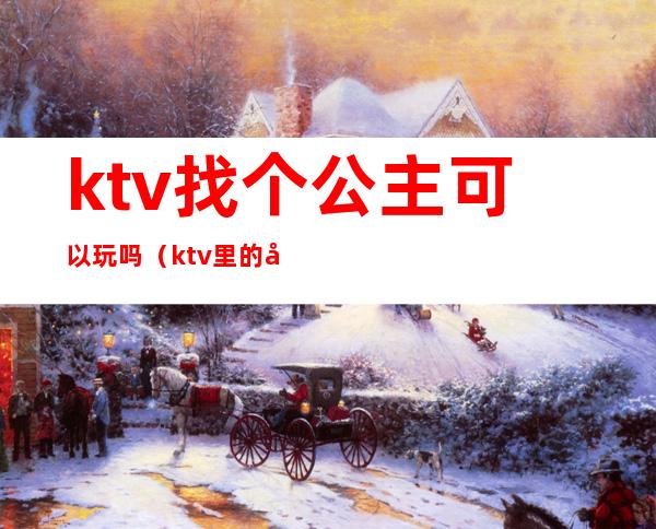 ktv找个公主可以玩吗(ktv里的公主能怎么玩)
