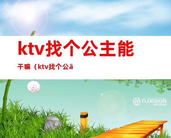 ktv找个公主能干嘛(ktv找个公主能干嘛呢)