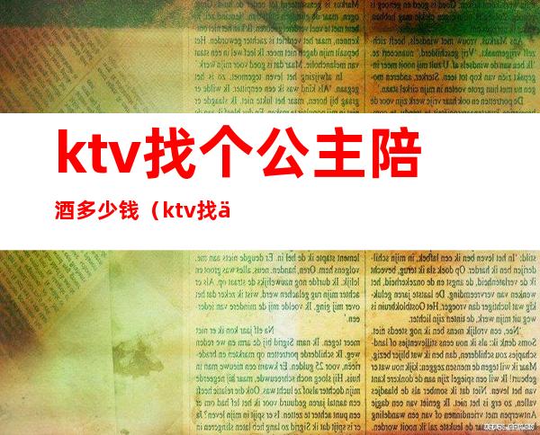ktv找个公主陪酒多少钱(ktv找个公主陪酒多少钱一瓶)