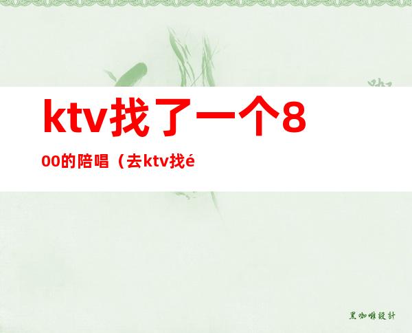 ktv找了一个800的陪唱(去ktv找陪唱)