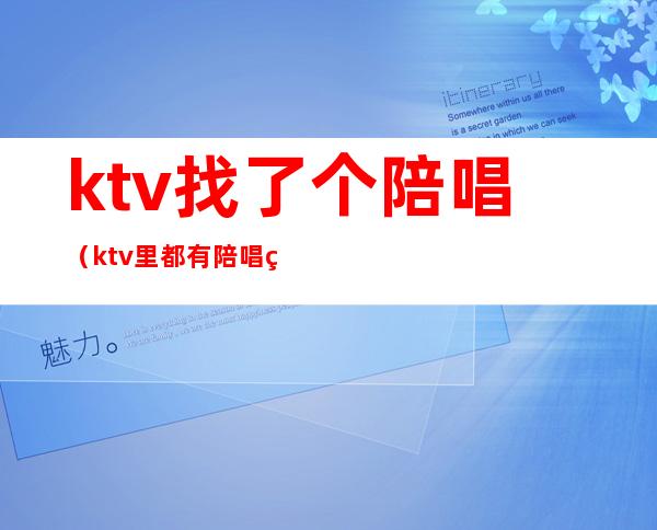 ktv找了个陪唱(ktv里都有陪唱的吗)