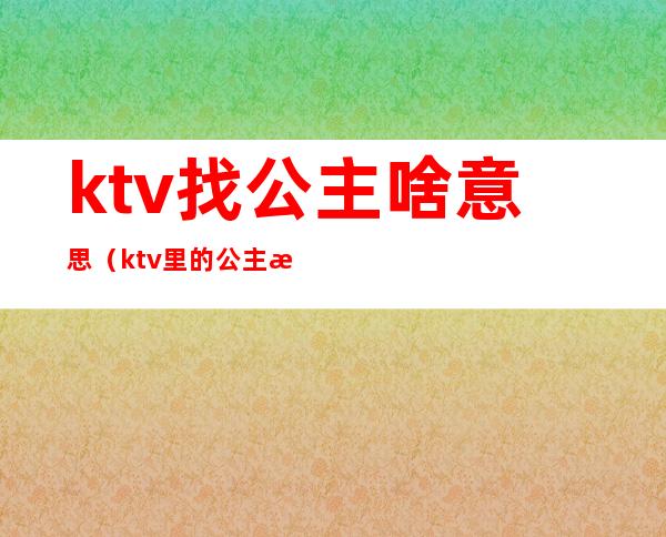 ktv找公主啥意思(ktv里的公主是啥意思)