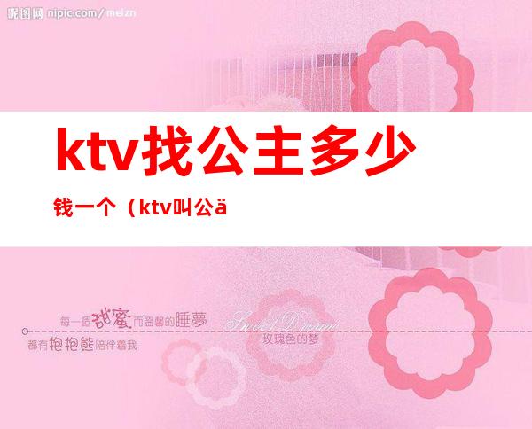 ktv找公主多少钱一个(ktv叫公主多少钱一个)