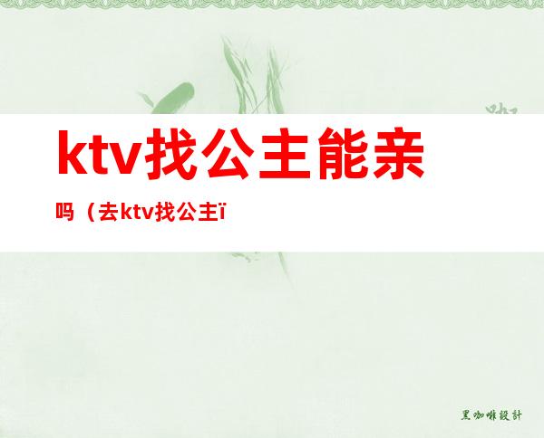 ktv找公主能亲吗(去ktv找公主)