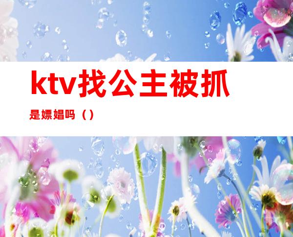 ktv找公主被抓是嫖娼吗()
