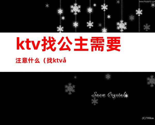 ktv找公主需要注意什么（找ktv公主都能干啥）