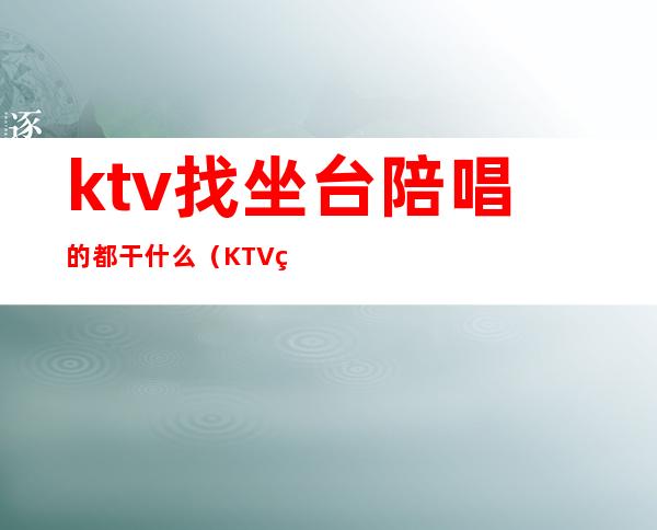 ktv找坐台陪唱的都干什么(KTV的陪唱是干嘛的)