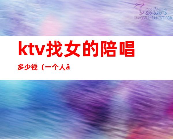 ktv找女的陪唱多少钱(一个人去ktv找陪唱女多少钱)