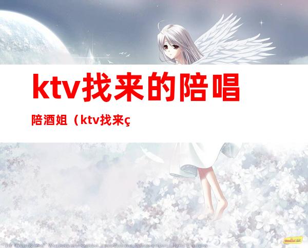 ktv找来的陪唱陪酒姐(ktv找来的陪唱陪酒姐违法吗)