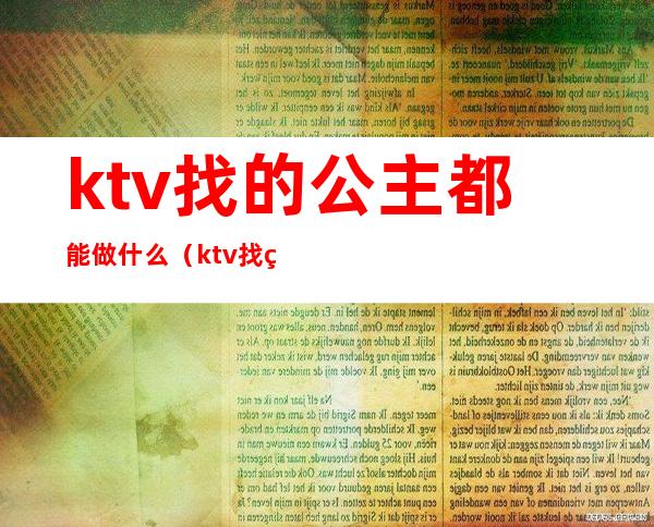 ktv找的公主都能做什么(ktv找的公主都能做什么)