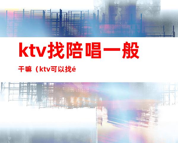 ktv找陪唱一般干嘛（ktv可以找陪唱吗）