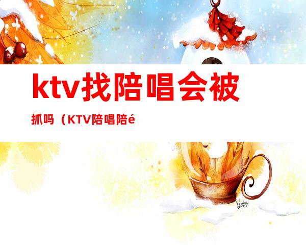 ktv找陪唱会被抓吗(KTV陪唱陪酒会抓吗)