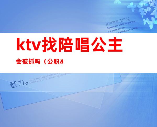 ktv找陪唱公主会被抓吗(公职人员去ktv找公主陪唱怎么处理)