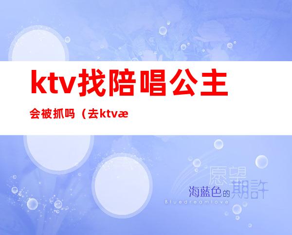 ktv找陪唱公主会被抓吗(去ktv找公主犯法吗)