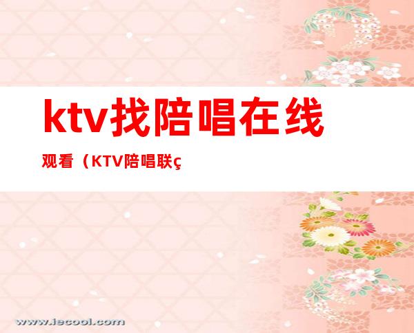 ktv找陪唱在线观看(KTV陪唱联系方式)