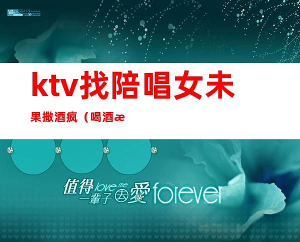 ktv找陪唱女未果撒酒疯(喝酒找陪唱)