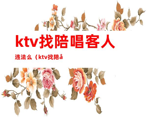 ktv找陪唱客人违法么(ktv找陪唱客人违法么)