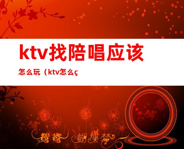 ktv找陪唱应该怎么玩（ktv怎么点陪唱）