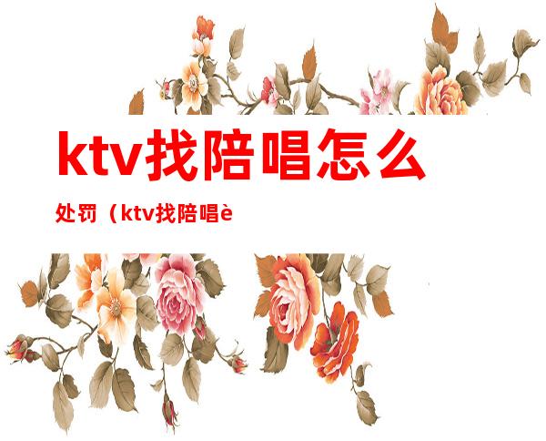 ktv找陪唱怎么处罚（ktv找陪唱违法么）