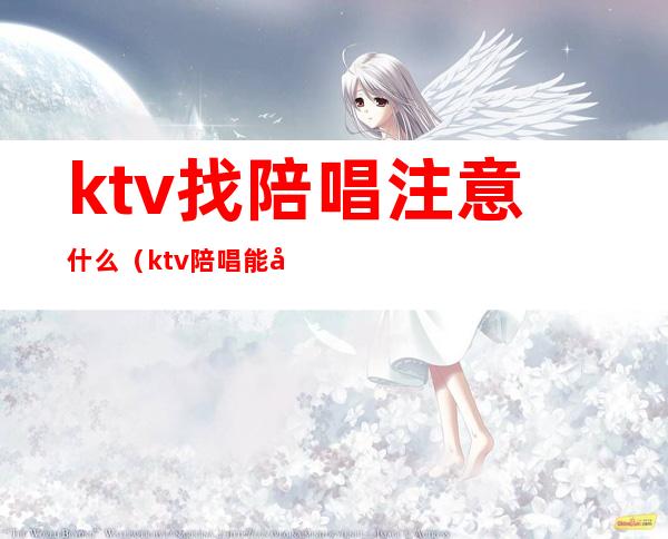 ktv找陪唱注意什么(ktv陪唱能做什么)