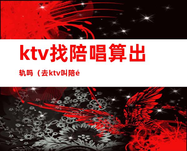 ktv找陪唱算出轨吗(去ktv叫陪酒女算出轨吗)