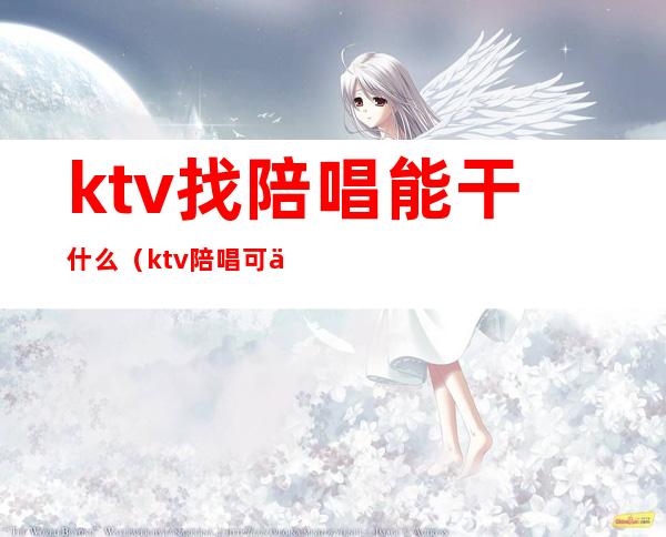 ktv找陪唱能干什么(ktv陪唱可以干嘛)