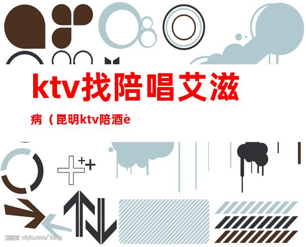 ktv找陪唱艾滋病(昆明ktv陪酒艾滋病)