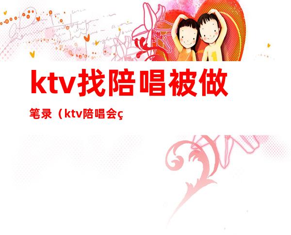 ktv找陪唱被做笔录(ktv陪唱会留违法记录吗)