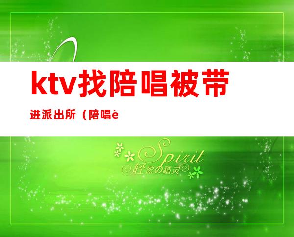 ktv找陪唱被带进派出所(陪唱进派出所会怎样)
