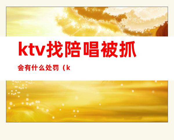 ktv找陪唱被抓会有什么处罚(ktv陪酒会被拘留吗)
