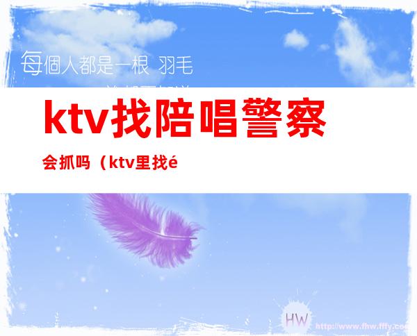ktv找陪唱警察会抓吗(ktv里找陪唱的派出所管吗)
