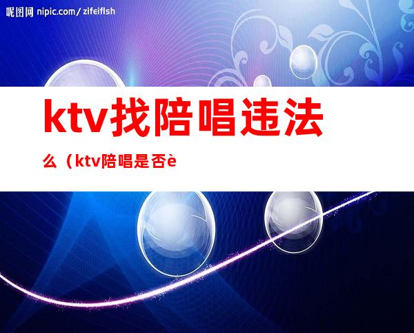 ktv找陪唱违法么（ktv陪唱是否违法）