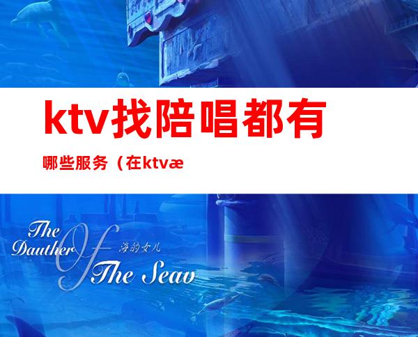 ktv找陪唱都有哪些服务(在ktv找陪唱)