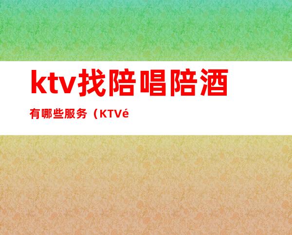 ktv找陪唱陪酒有哪些服务(KTV陪唱服务)