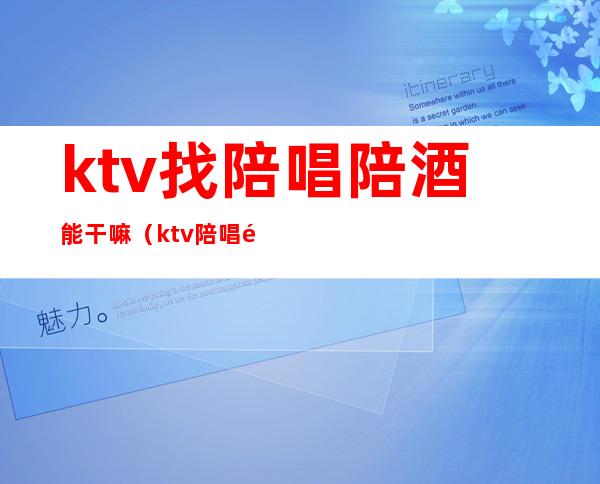 ktv找陪唱陪酒能干嘛（ktv陪唱都能干嘛）