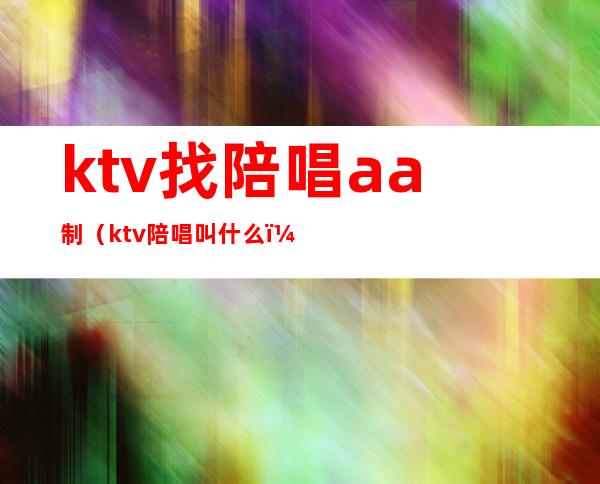 ktv找陪唱aa制(ktv陪唱叫什么)