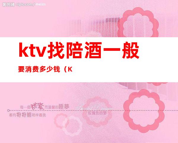 ktv找陪酒一般要消费多少钱（KTV陪酒一个月多少钱）