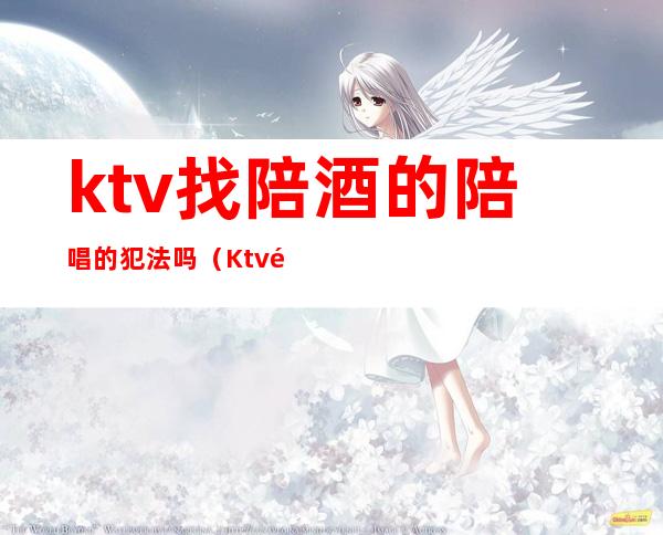 ktv找陪酒的陪唱的犯法吗(Ktv陪酒犯法吗)