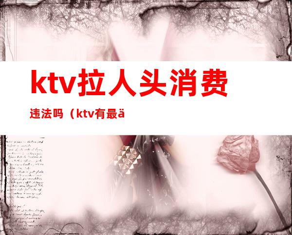 ktv拉人头消费违法吗（ktv有最低消费违法吗）