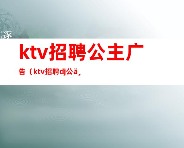 ktv招聘公主广告(ktv招聘dj公主广告语怎么发)