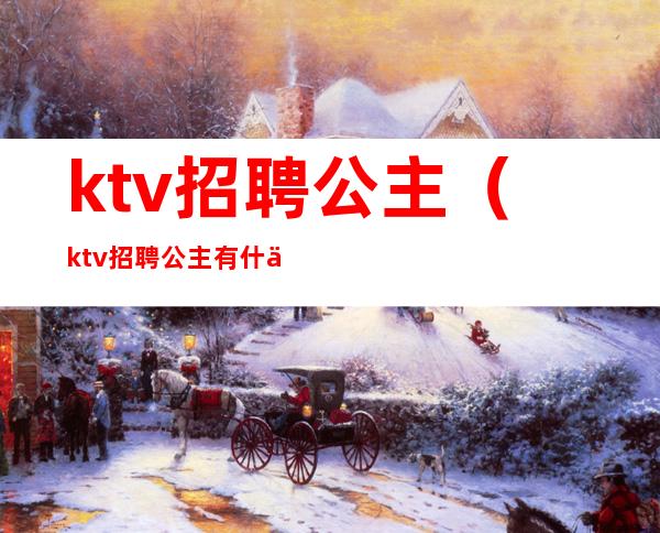 ktv招聘公主(ktv招聘公主有什么要求)